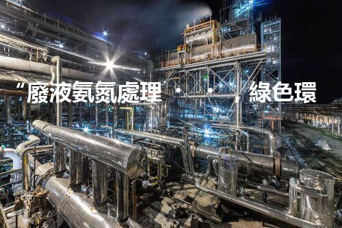 “廢液氨氮處理，綠色環(huán)保新篇章”
